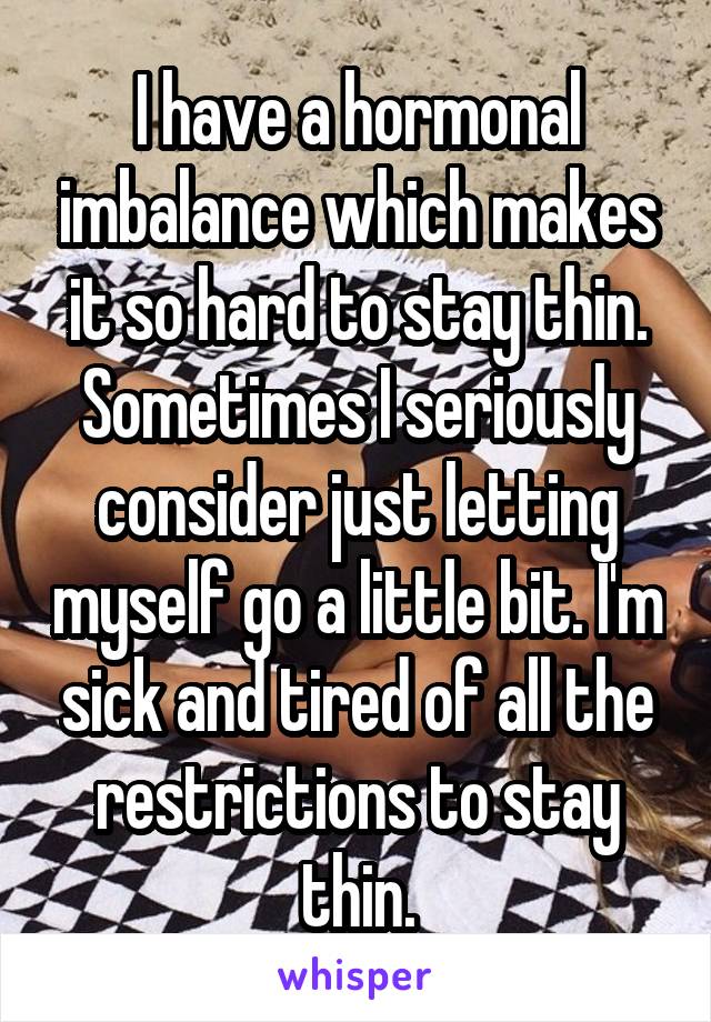 I have a hormonal imbalance which makes it so hard to stay thin. Sometimes I seriously consider just letting myself go a little bit. I'm sick and tired of all the restrictions to stay thin.