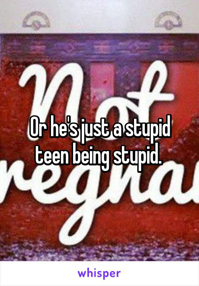 Or he's just a stupid teen being stupid. 