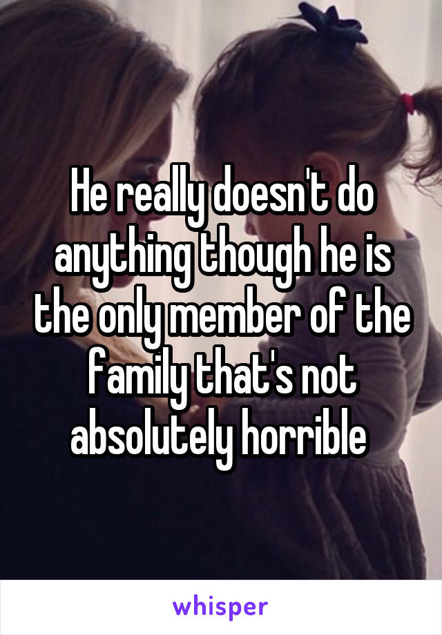 He really doesn't do anything though he is the only member of the family that's not absolutely horrible 