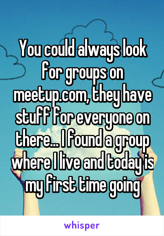 You could always look for groups on meetup.com, they have stuff for everyone on there... I found a group where I live and today is my first time going