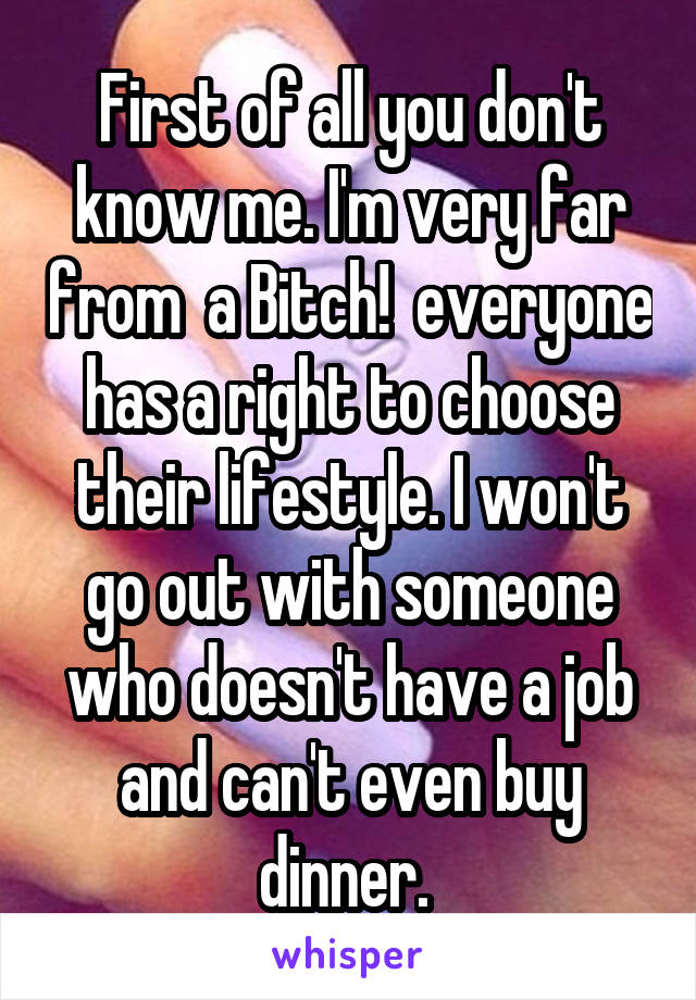 First of all you don't know me. I'm very far from  a Bitch!  everyone has a right to choose their lifestyle. I won't go out with someone who doesn't have a job and can't even buy dinner. 