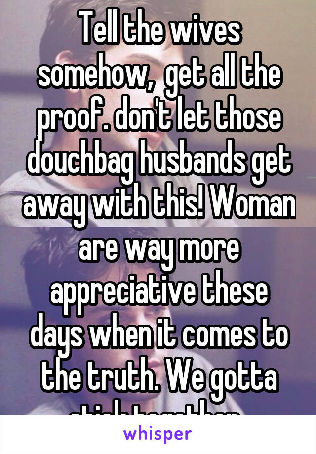 Tell the wives somehow,  get all the proof. don't let those douchbag husbands get away with this! Woman are way more appreciative these days when it comes to the truth. We gotta stick together..