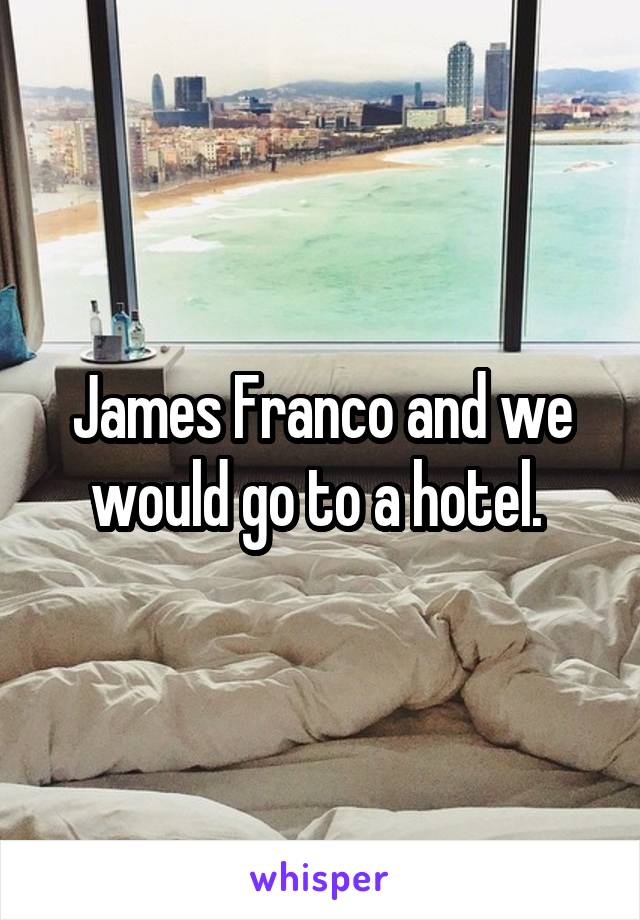 James Franco and we would go to a hotel. 