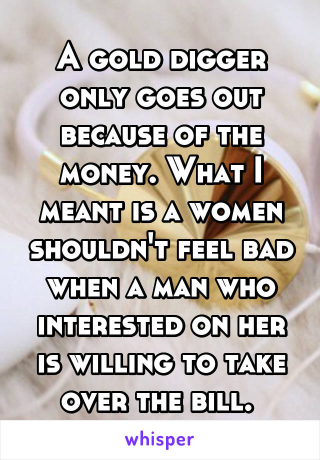 A gold digger only goes out because of the money. What I meant is a women shouldn't feel bad when a man who interested on her is willing to take over the bill. 