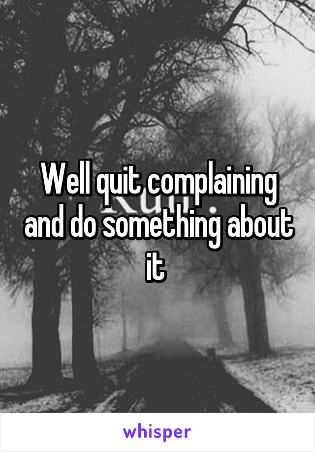 Well quit complaining and do something about it 