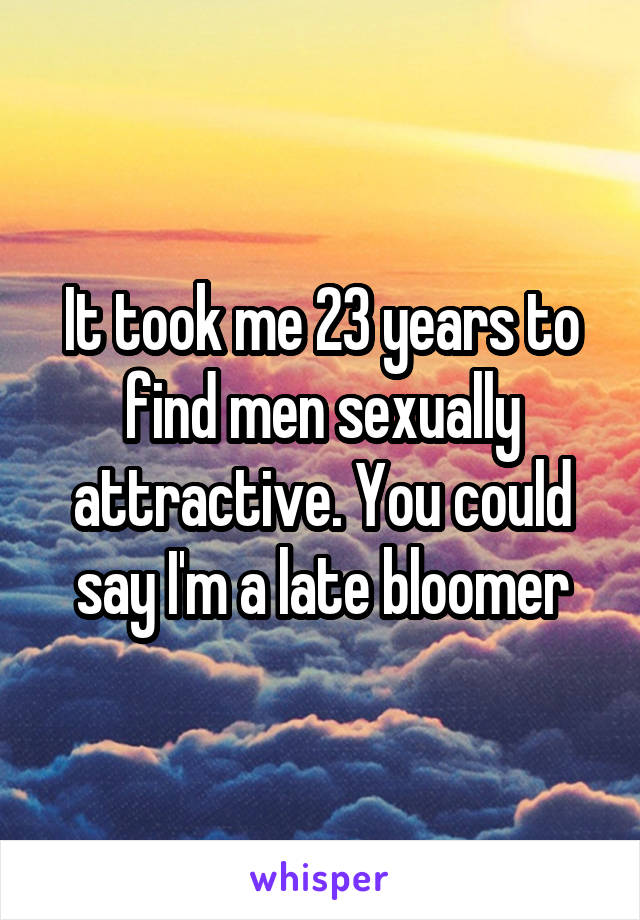 It took me 23 years to find men sexually attractive. You could say I'm a late bloomer