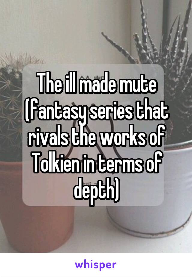 The ill made mute (fantasy series that rivals the works of Tolkien in terms of depth)