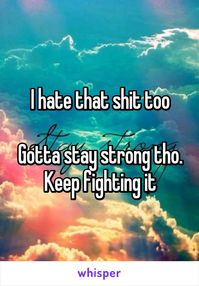 I hate that shit too

Gotta stay strong tho.
Keep fighting it