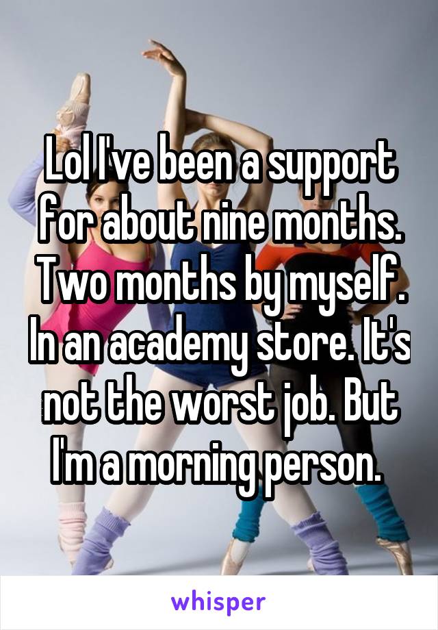 Lol I've been a support for about nine months. Two months by myself. In an academy store. It's not the worst job. But I'm a morning person. 