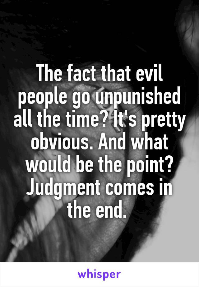 The fact that evil people go unpunished all the time? It's pretty obvious. And what would be the point? Judgment comes in the end. 