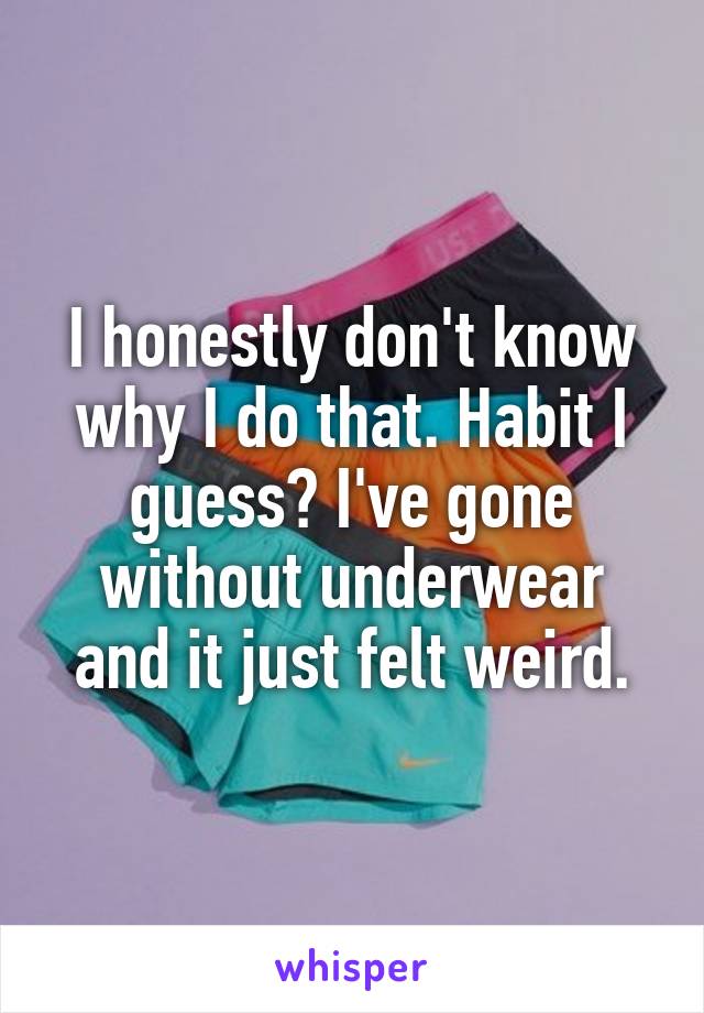 I honestly don't know why I do that. Habit I guess? I've gone without underwear and it just felt weird.