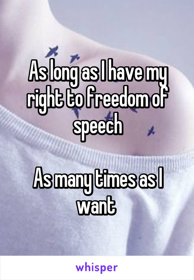 As long as I have my right to freedom of speech

As many times as I want 