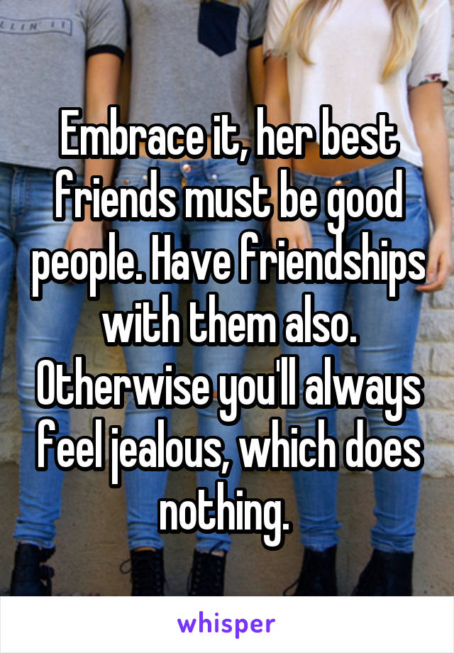 Embrace it, her best friends must be good people. Have friendships with them also. Otherwise you'll always feel jealous, which does nothing. 