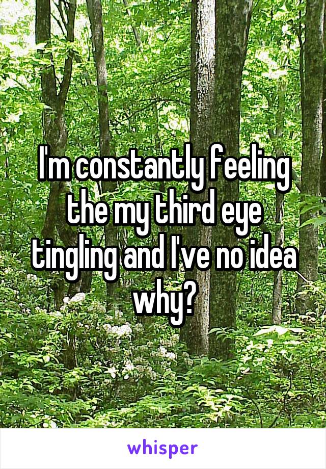 I'm constantly feeling the my third eye tingling and I've no idea why?