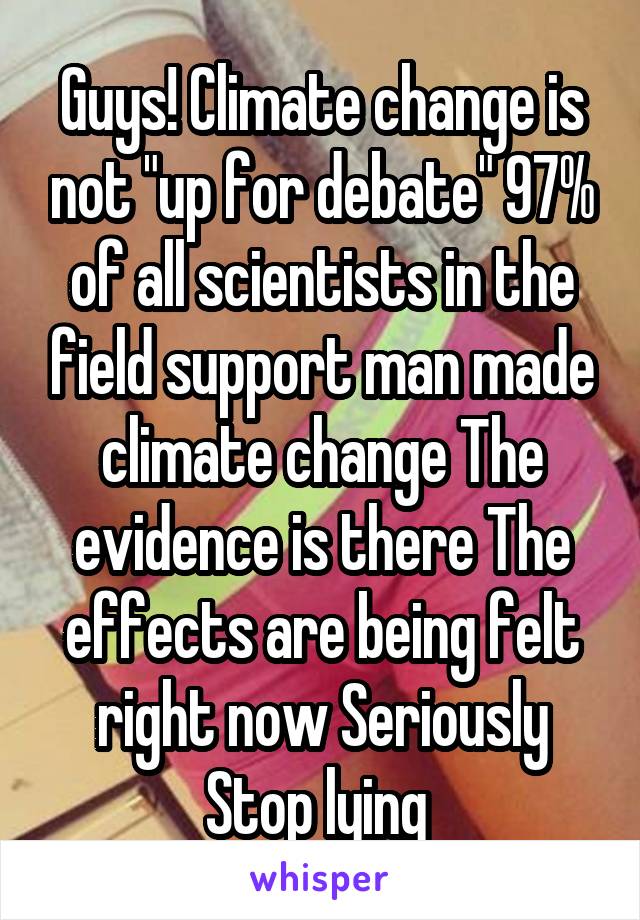 Guys! Climate change is not "up for debate" 97% of all scientists in the field support man made climate change The evidence is there The effects are being felt right now Seriously Stop lying 