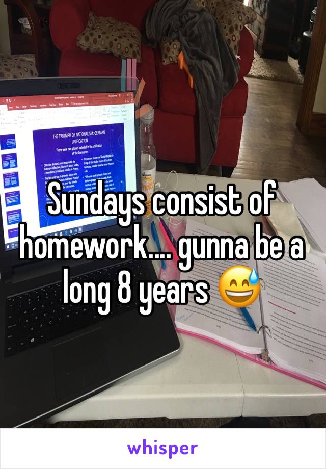 Sundays consist of homework.... gunna be a long 8 years 😅