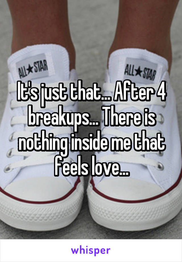 It's just that... After 4 breakups... There is nothing inside me that feels love...