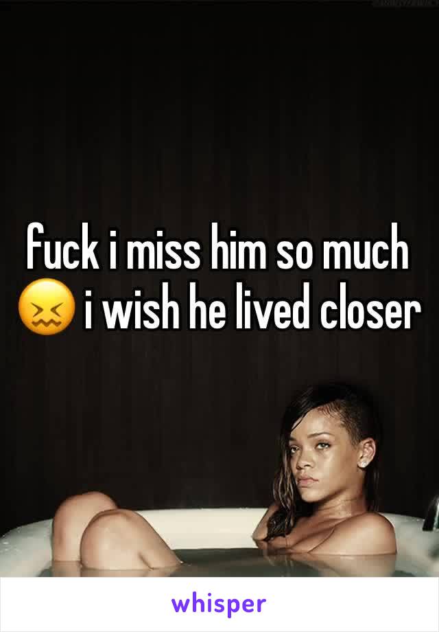 fuck i miss him so much 😖 i wish he lived closer 