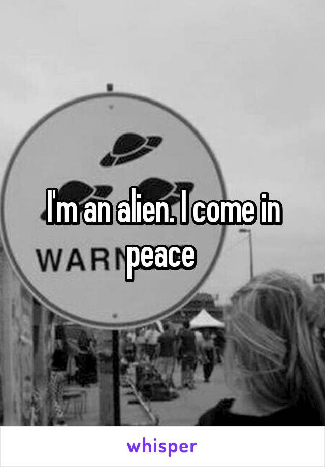 I'm an alien. I come in peace 