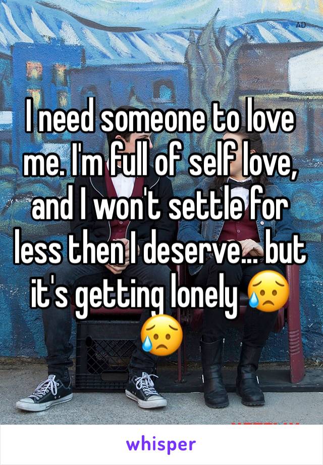 I need someone to love me. I'm full of self love, and I won't settle for less then I deserve... but it's getting lonely 😥😥