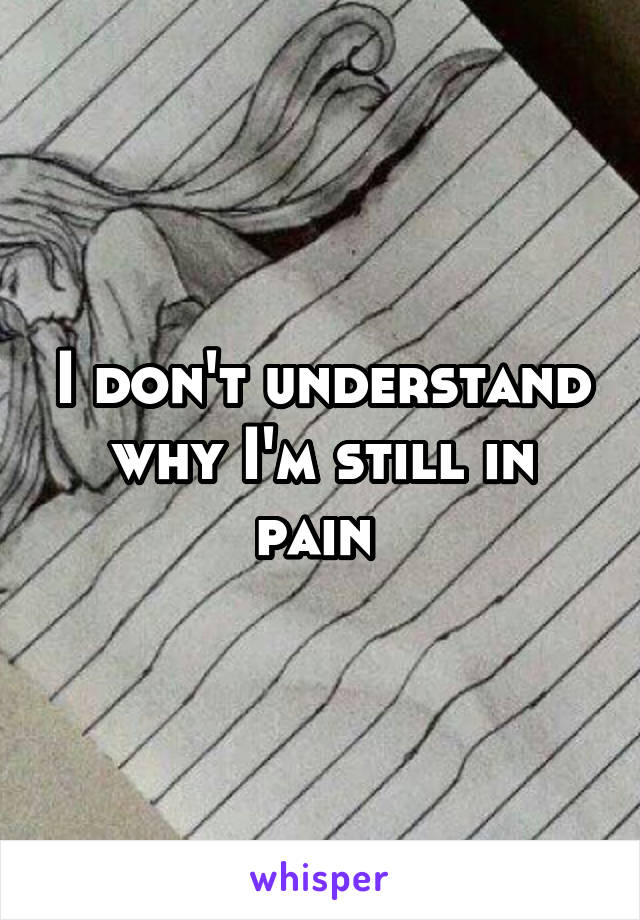 I don't understand why I'm still in pain 