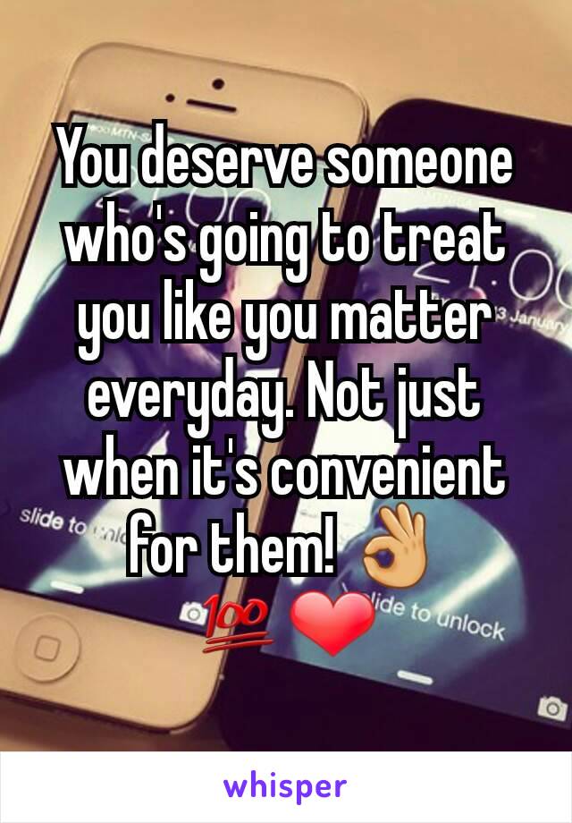 You deserve someone who's going to treat you like you matter everyday. Not just when it's convenient for them! 👌💯❤