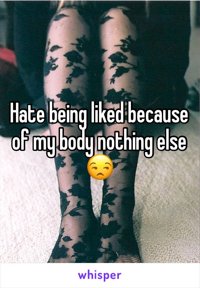 Hate being liked because of my body nothing else 😒