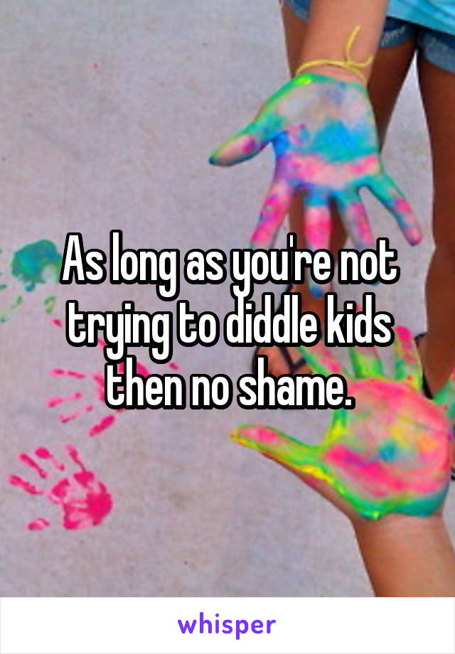 As long as you're not trying to diddle kids then no shame.