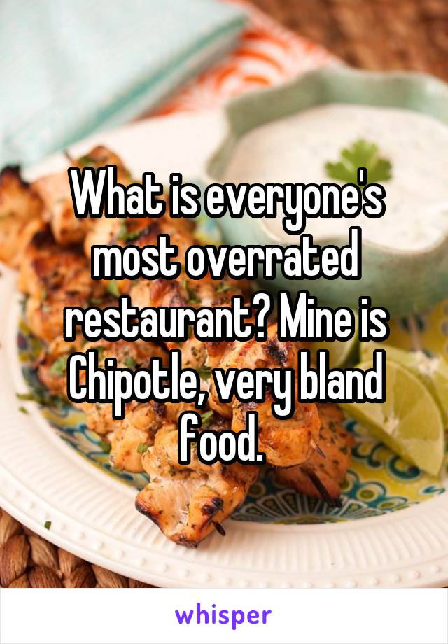 What is everyone's most overrated restaurant? Mine is Chipotle, very bland food. 