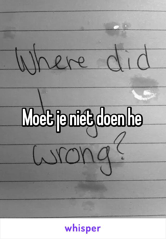 Moet je niet doen he 