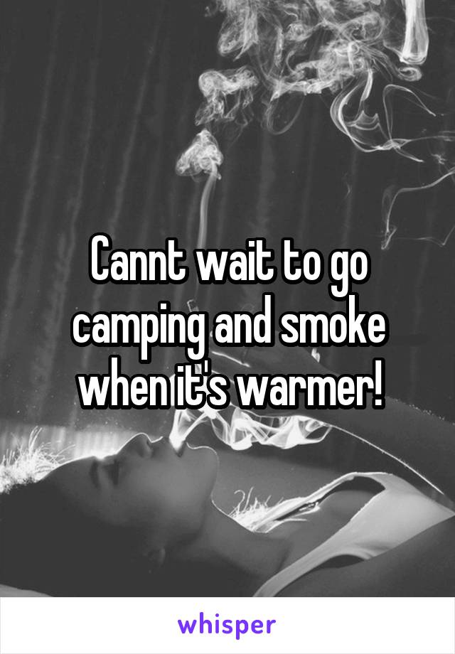Cannt wait to go camping and smoke when it's warmer!