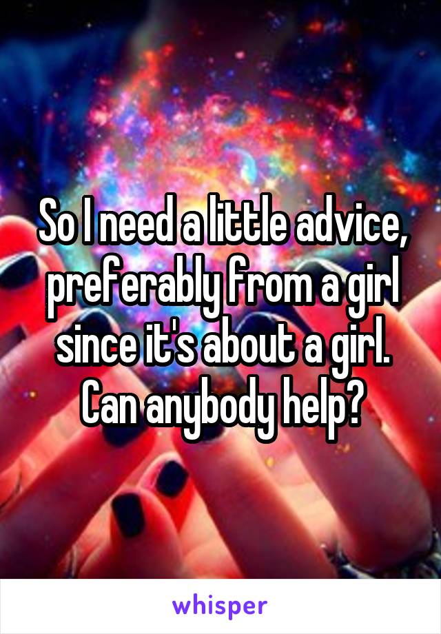 So I need a little advice, preferably from a girl since it's about a girl. Can anybody help?