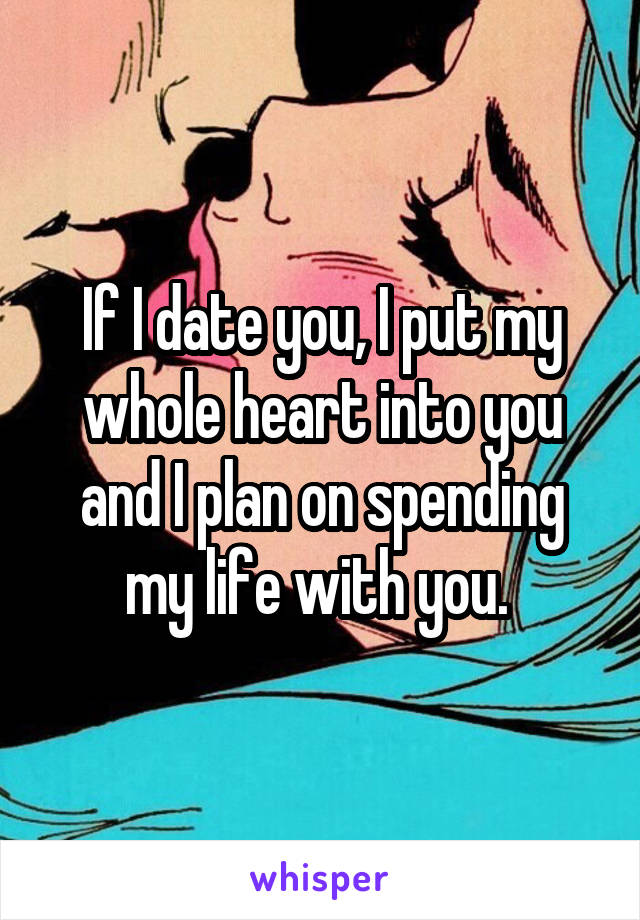 If I date you, I put my whole heart into you and I plan on spending my life with you. 