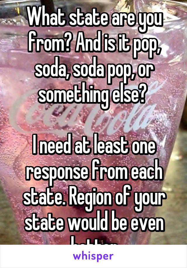 What state are you from? And is it pop, soda, soda pop, or something else? 

I need at least one response from each state. Region of your state would be even better