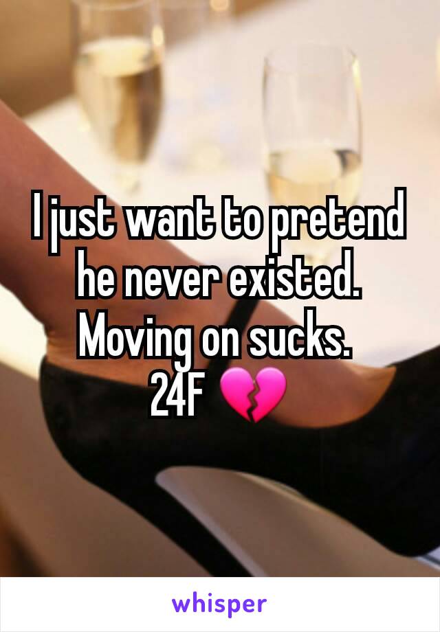 I just want to pretend he never existed.
Moving on sucks. 
24F 💔