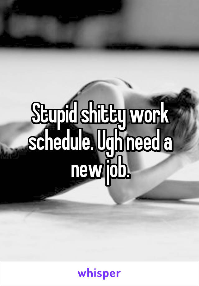 Stupid shitty work schedule. Ugh need a new job.