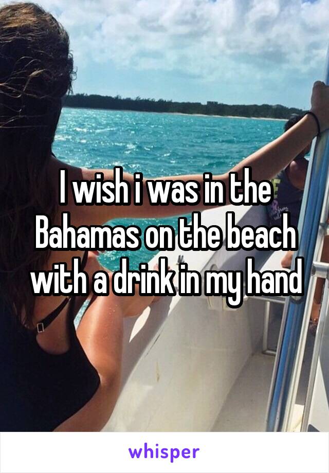 I wish i was in the Bahamas on the beach with a drink in my hand