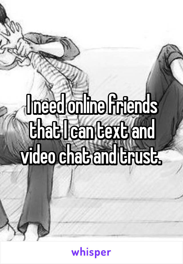 I need online friends that I can text and video chat and trust. 