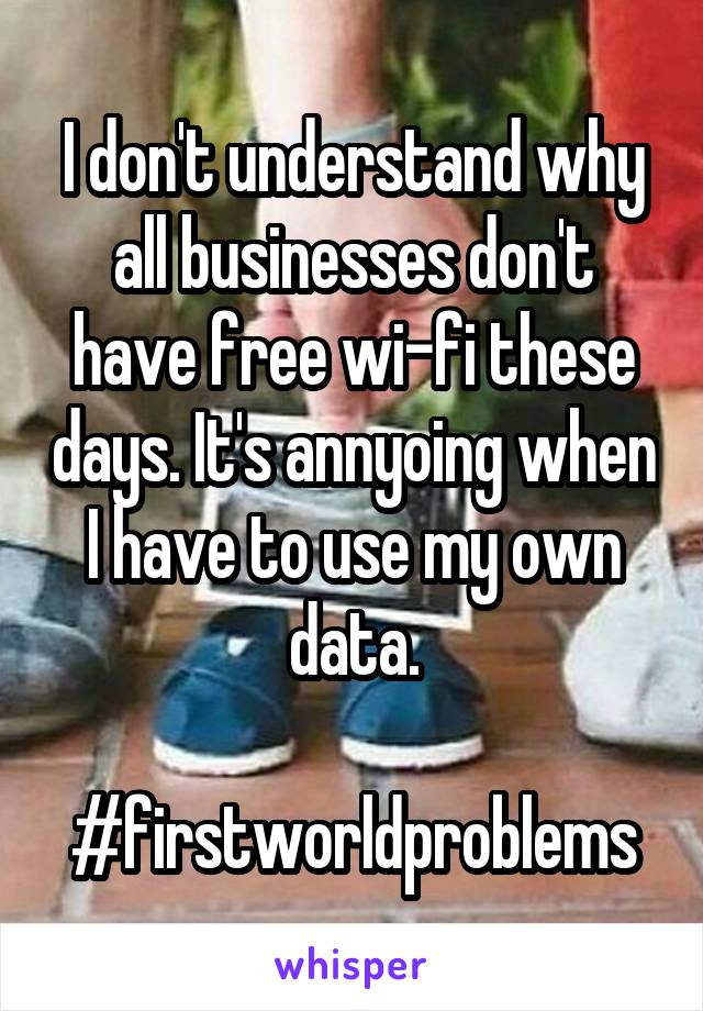 I don't understand why all businesses don't have free wi-fi these days. It's annyoing when I have to use my own data.

#firstworldproblems