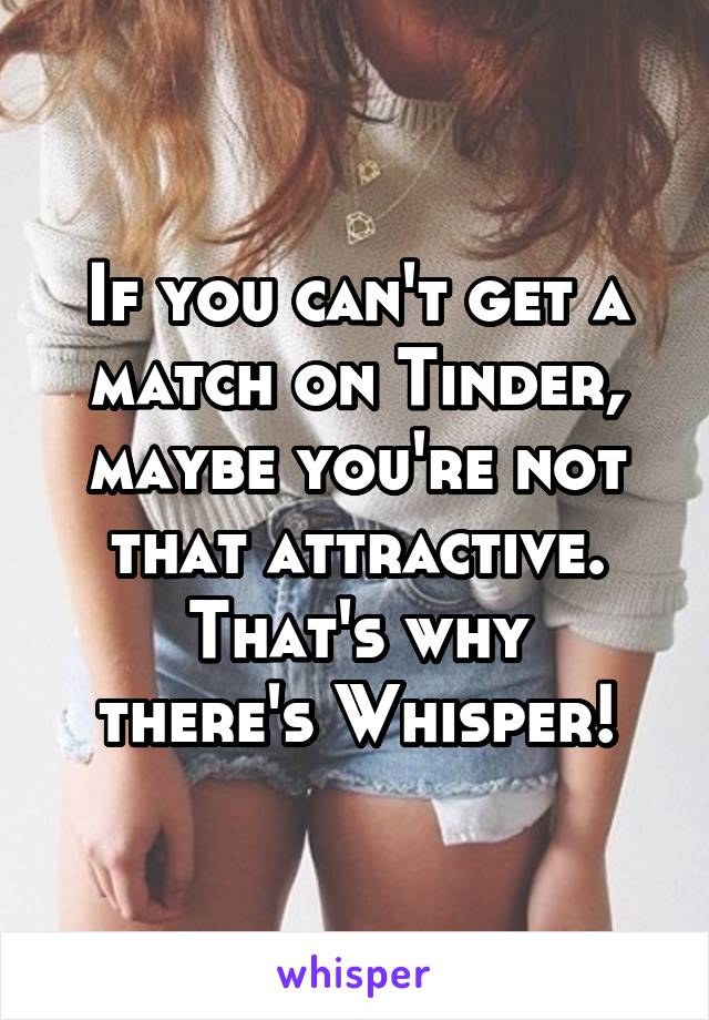 If you can't get a match on Tinder, maybe you're not that attractive.
That's why there's Whisper!