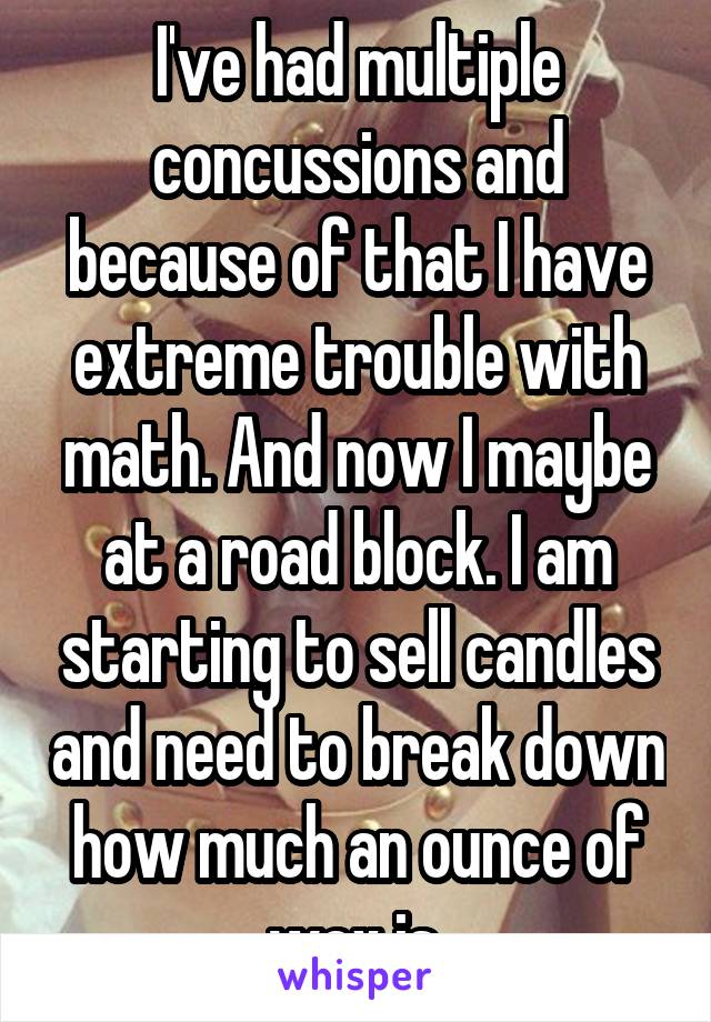 I've had multiple concussions and because of that I have extreme trouble with math. And now I maybe at a road block. I am starting to sell candles and need to break down how much an ounce of wax is.