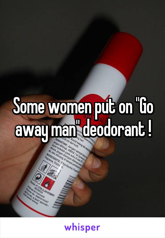 Some women put on "Go away man" deodorant !