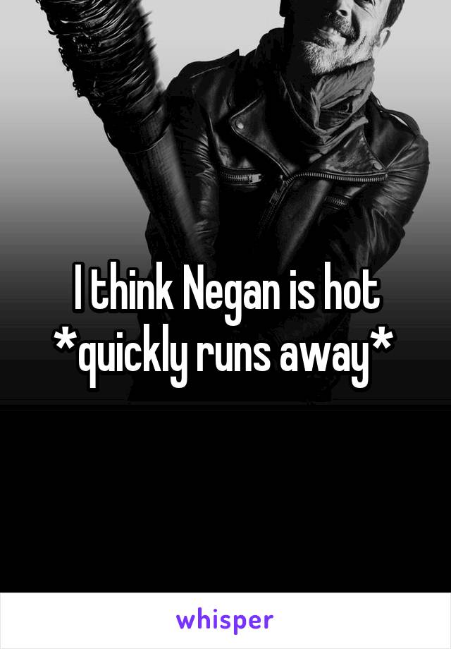 I think Negan is hot *quickly runs away* 