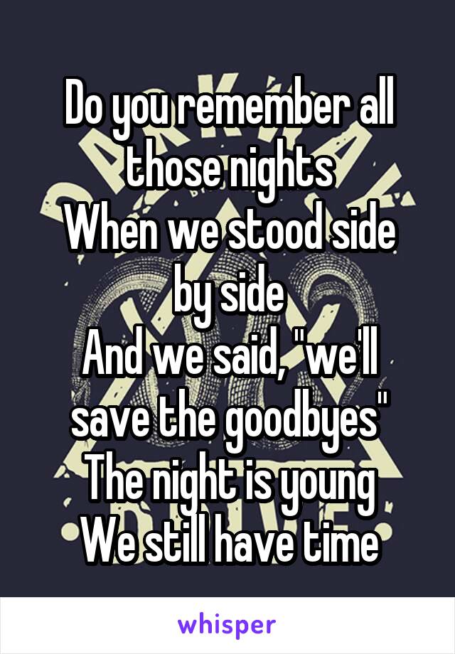 Do you remember all those nights
When we stood side by side
And we said, "we'll save the goodbyes"
The night is young
We still have time