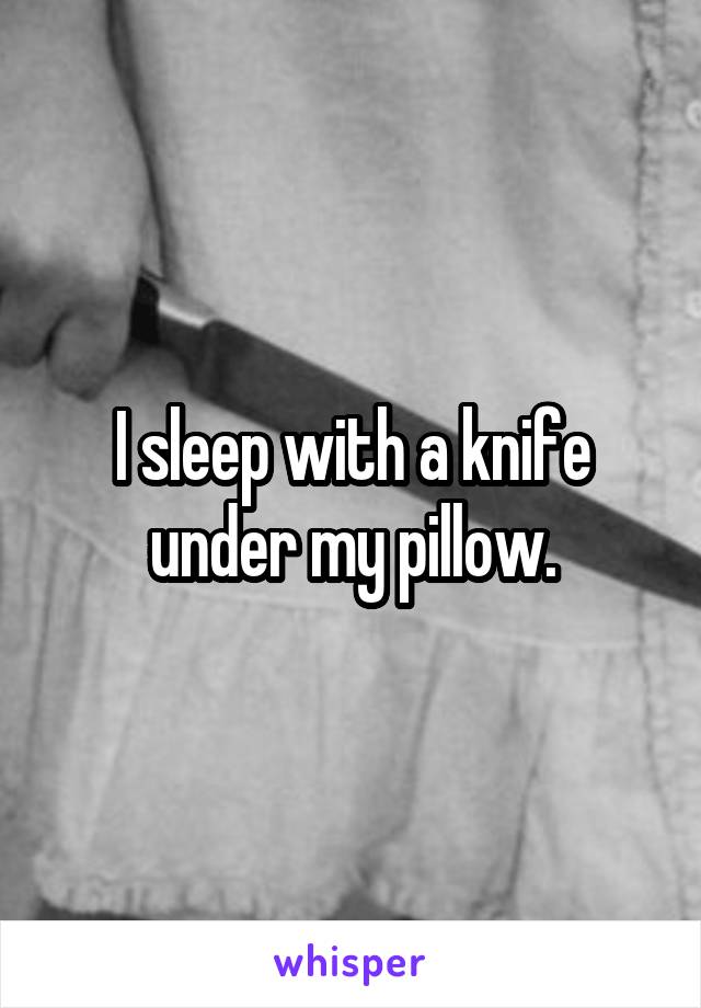 I sleep with a knife under my pillow.