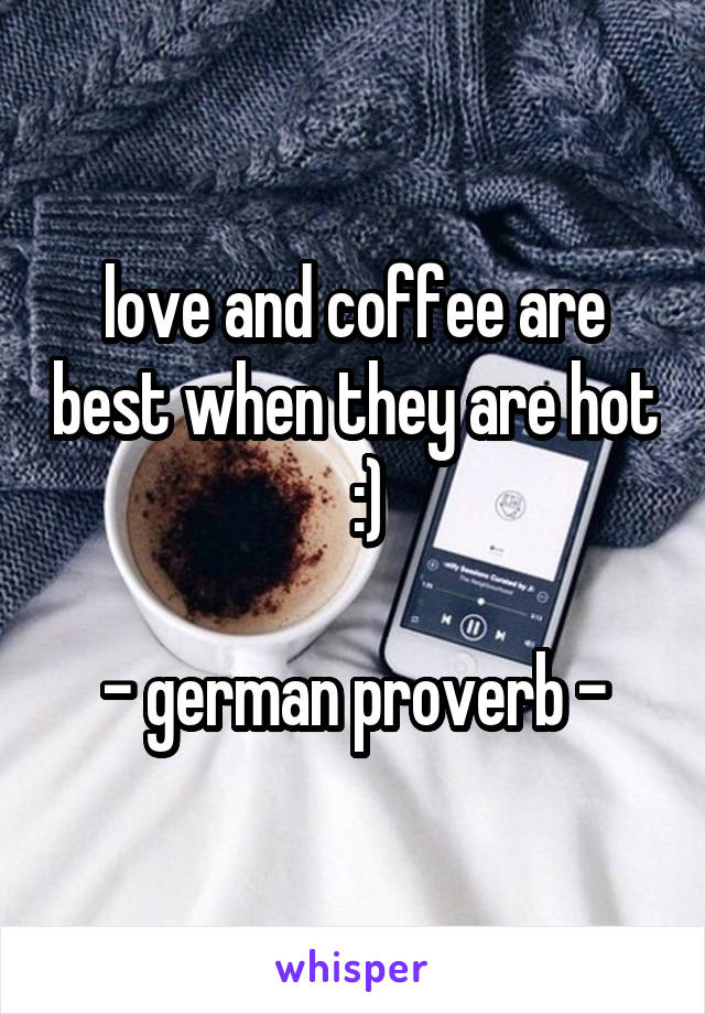 love and coffee are best when they are hot   :)

- german proverb -