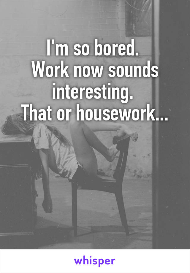  
I'm so bored. 
Work now sounds interesting. 
That or housework...





