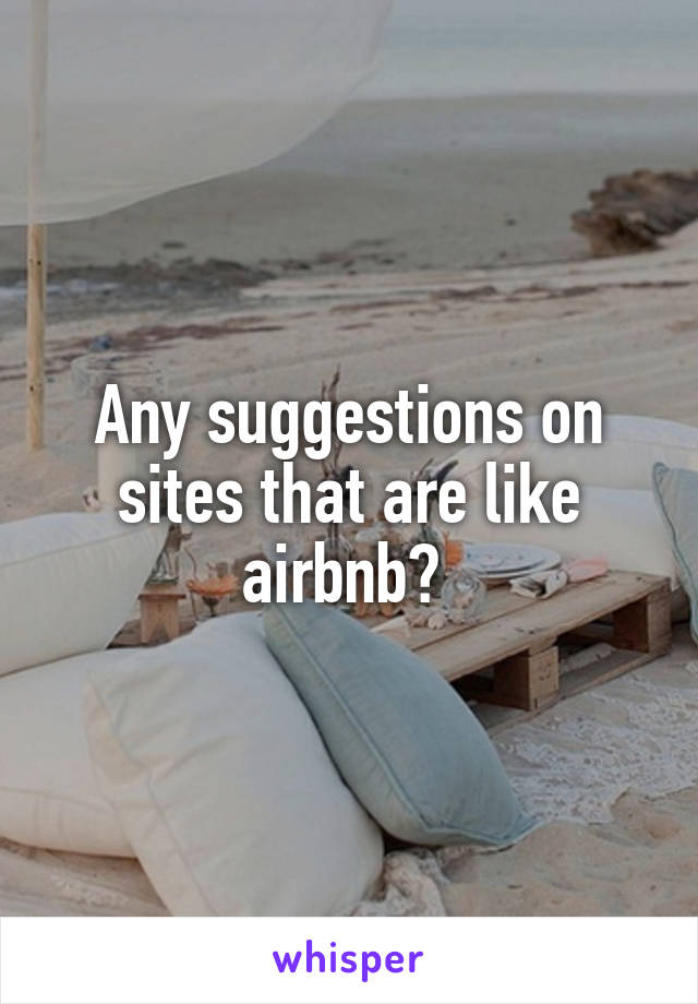 Any suggestions on sites that are like airbnb? 