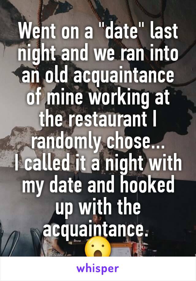 Went on a "date" last night and we ran into an old acquaintance of mine working at the restaurant I randomly chose...
I called it a night with my date and hooked up with the acquaintance. 
😮