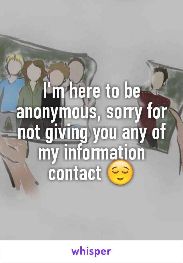 I'm here to be anonymous, sorry for not giving you any of my information contact 😌